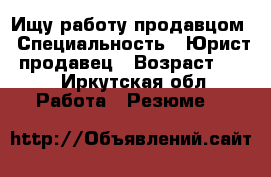 Ищу работу продавцом › Специальность ­ Юрист, продавец › Возраст ­ 28 - Иркутская обл. Работа » Резюме   